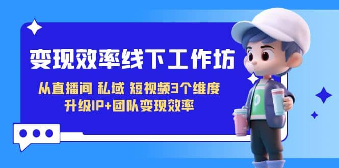 变现-效率线下工作坊，从直播间、私域、短视频3个维度 升级IP+团队变现效率-天天有课网