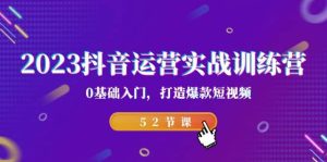 2023抖音运营实战训练营,0基础入门,打造爆款短视频(52节课)-天天有课网