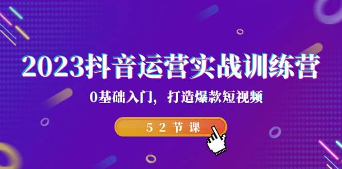 2023抖音运营实战训练营，0基础入门，打造爆款短视频（52节课）-天天有课网