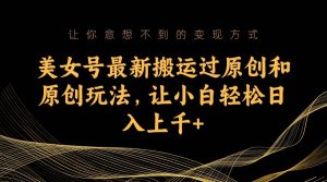 美女号最新搬运过原创和原创玩法，让小白轻松日入上千+-天天有课网