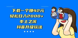 下载一个赚42元,轻松日入2000+,率土之滨,抖音升级玩法-天天有课网
