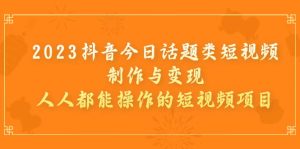 2023抖音今日话题类短视频制作与变现,人人都能操作的短视频项目-天天有课网