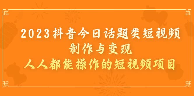 2023抖音今日话题类短视频制作与变现，人人都能操作的短视频项目-天天有课网