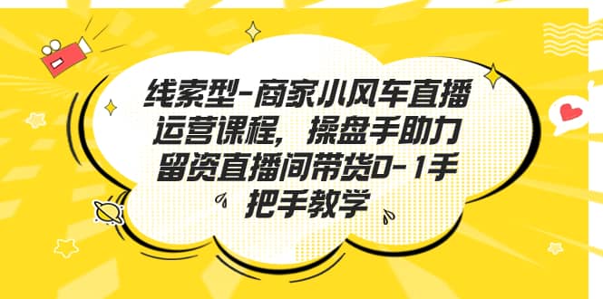 线索型-商家小风车直播运营课程，操盘手助力留资直播间带货0-1手把手教学-天天有课网