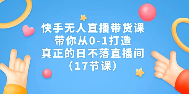 快手无人直播带货课，带你从0-1打造，真正的日不落直播间（17节课）-天天有课网