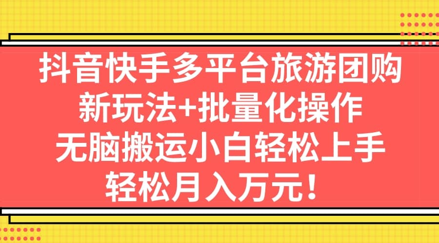 抖音快手多平台旅游团购，新玩法+批量化操作-天天有课网