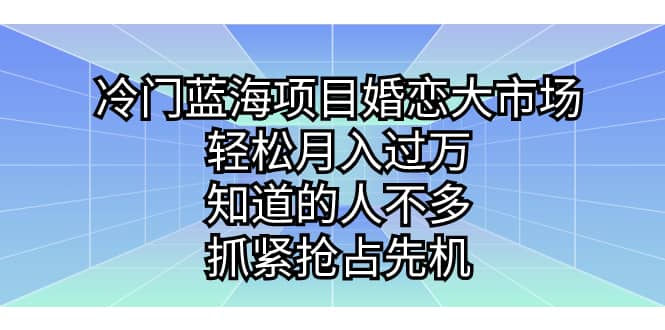冷门蓝海项目婚恋大市场，轻松月入过万，知道的人不多，抓紧抢占先机-天天有课网