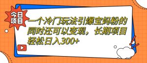 一个冷门玩法引爆宝妈粉的同时还可以变现，长期项目轻松日入300+-天天有课网