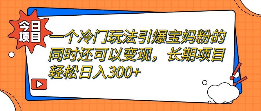 一个冷门玩法引爆宝妈粉的同时还可以变现，长期项目轻松日入300+-天天有课网