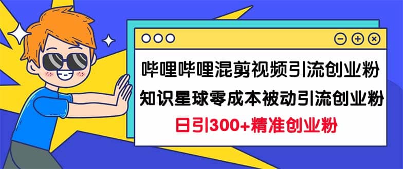 哔哩哔哩混剪视频引流创业粉日引300+知识星球零成本被动引流创业粉一天300+-天天有课网