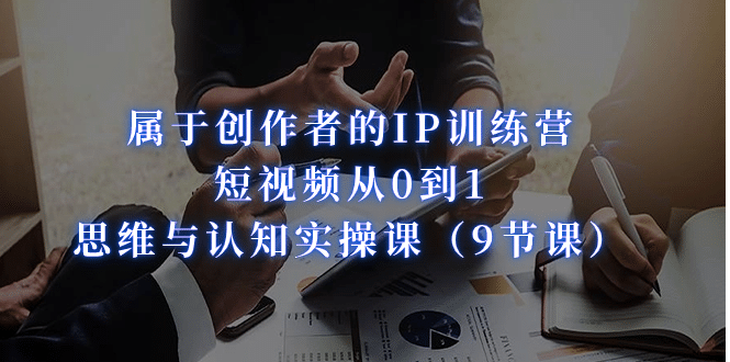 属于创作者的IP训练营：短视频从0到1、思维与认知实操课（9节课）-天天有课网