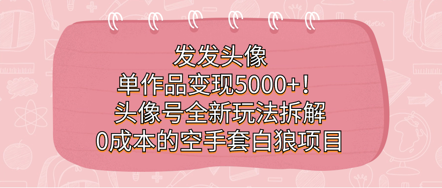 发发头像，单作品变现5000+！头像号全新玩法拆解，0成本的空手套白狼项目-天天有课网
