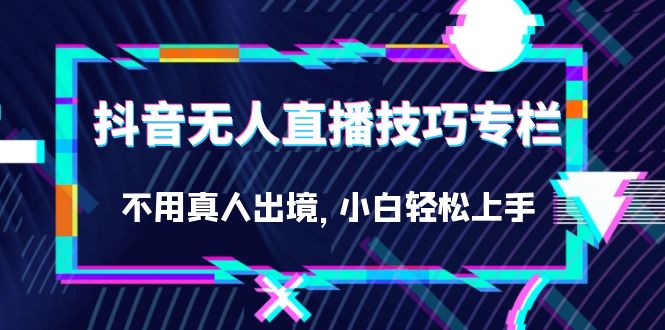 抖音无人直播技巧专栏，不用真人出境，小白轻松上手（27节）-天天有课网