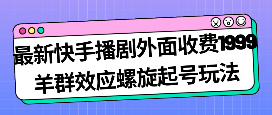 最新快手播剧外面收费1999羊群效应螺旋起号玩法配合流量日入几百完全没问题-天天有课网
