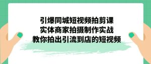 引爆同城-短视频拍剪课:实体商家拍摄制作实战,教你拍出引流到店的短视频-天天有课网