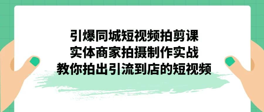 引爆同城-短视频拍剪课：实体商家拍摄制作实战，教你拍出引流到店的短视频-天天有课网