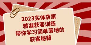 2023实体店家精准获客训练,带你学习简单落地的获客秘籍(27节课)-天天有课网