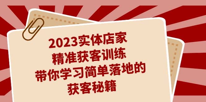 2023实体店家精准获客训练，带你学习简单落地的获客秘籍（27节课）-天天有课网