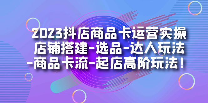 2023抖店商品卡运营实操：店铺搭建-选品-达人玩法-商品卡流-起店高阶玩玩-天天有课网