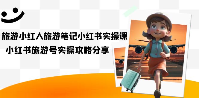 旅游小红人-旅游笔记小红书实操课，小红书旅游号实操攻略分享（8节课）-天天有课网