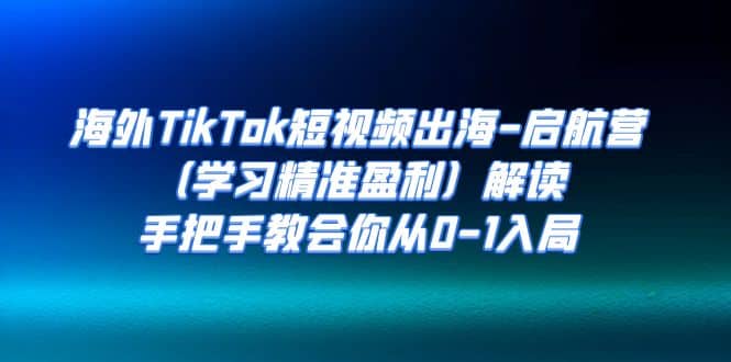 海外TikTok短视频出海-启航营（学习精准盈利）解读，手把手教会你从0-1入局-天天有课网