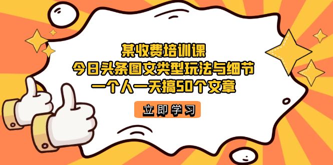 某收费培训课：今日头条账号图文玩法与细节，一个人一天搞50个文章-天天有课网