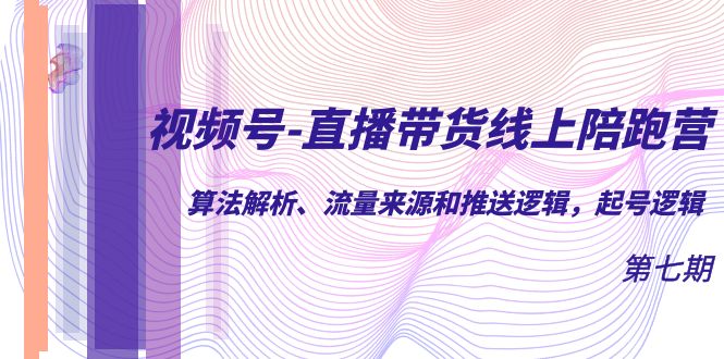 视频号-直播带货线上陪跑营第7期：算法解析、流量来源和推送逻辑，起号逻辑-天天有课网