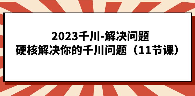 2023千川-解决问题，硬核解决你的千川问题（11节课）-天天有课网