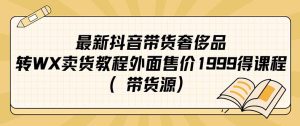 最新抖音奢侈品转微信卖货教程外面售价1999的课程（带货源）-天天有课网