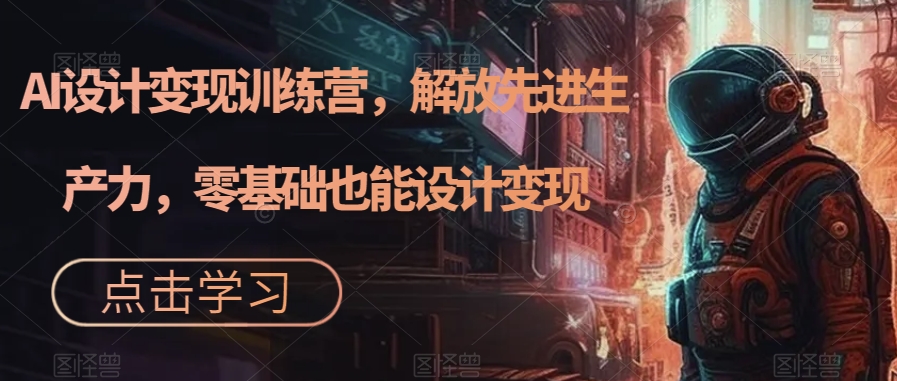 AI设计变现特训营，解放先进生产力，0基础也能设计变现（22节完结）-天天有课网