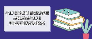 小红书虚拟项目实战专栏,带你玩转小红书,打造完善的变现体系-天天有课网