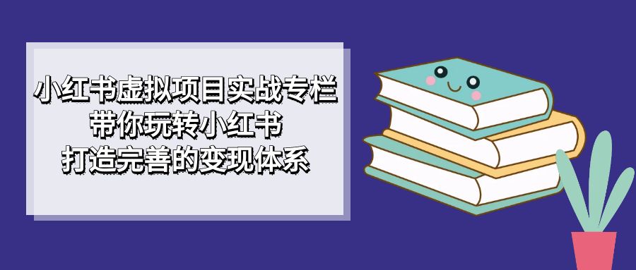 小红书虚拟项目实战专栏，带你玩转小红书，打造完善的变现体系-天天有课网