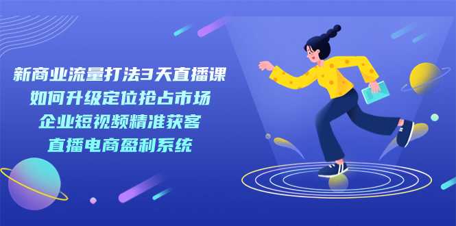新商业-流量打法3天直播课：定位抢占市场 企业短视频获客 直播电商盈利系统-天天有课网