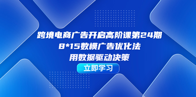跨境电商-广告开启高阶课第24期，8*15数模广告优化法，用数据驱动决策-天天有课网
