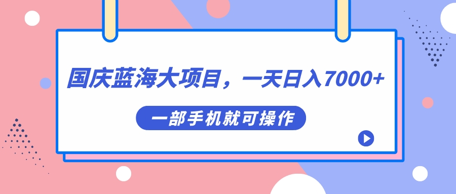 国庆蓝海大项目，一天日入7000+，一部手机就可操作-天天有课网