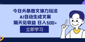 外面收费1980的今日头条图文爆力玩法,AI自动生成文案，隔天见收益 日入500+-天天有课网