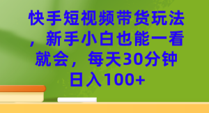 快手短视频带货玩法，新手小白也能一看就会，每天30分钟日入100+-天天有课网