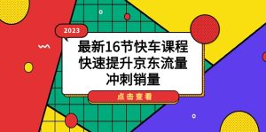 2023最新16节快车课程，快速提升京东流量，冲刺销量-天天有课网
