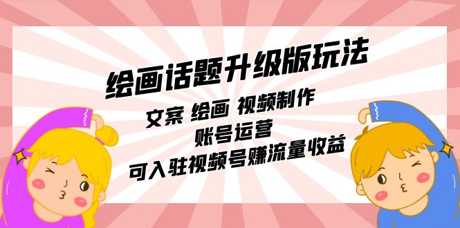 绘画话题升级版玩法：文案 绘画 视频制作 账号运营 可入驻视频号赚流量收益-天天有课网
