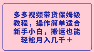 多多视频带货保姆级教程，操作简单适合新手小白，搬运也能轻松月入几千＋-天天有课网