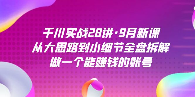 千川实战28讲·9月新课：从大思路到小细节全盘拆解，做一个能赚钱的账号-天天有课网