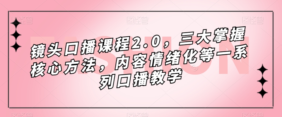 镜头-口播课程2.0，三大掌握核心方法，内容情绪化等一系列口播教学-天天有课网