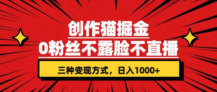 创作猫掘金，0粉丝不直播不露脸，三种变现方式 日入1000+轻松上手(附资料)-天天有课网