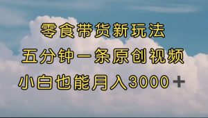 零食带货新玩法，5分钟一条原创视频，新手小白也能轻松月入3000+ （教程）-天天有课网