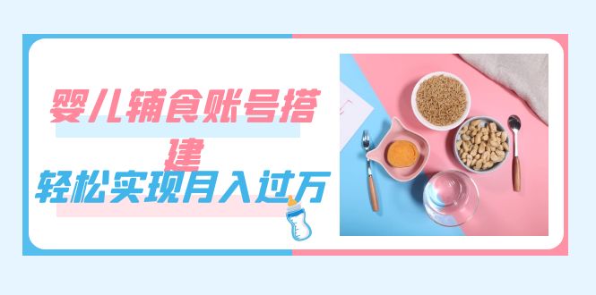 紧跟时代发展，婴儿辅食账号搭建，轻松实现月入过万（教程+素材）-天天有课网