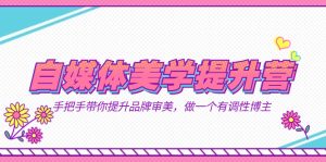 自媒体-美学提升营 手把手带你提升-品牌审美,做一个有调性博主(11节课)-天天有课网