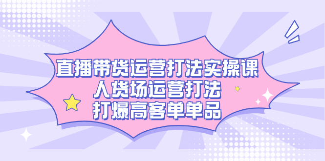 直播带货运营打法实操课，人货场运营打法，打爆高客单单品-天天有课网