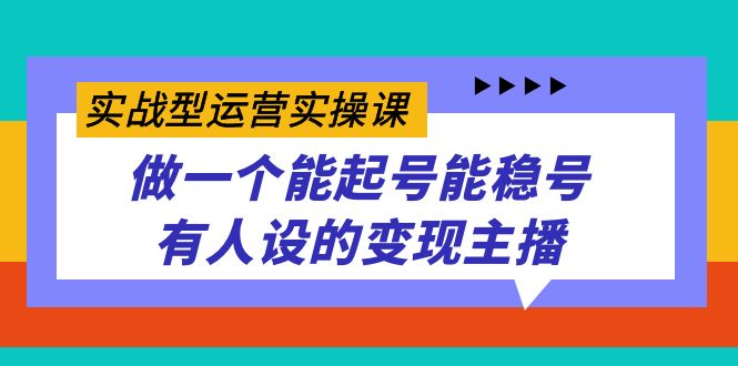 实战型运营实操课，做一个能起号能稳号有人设的变现主播-天天有课网