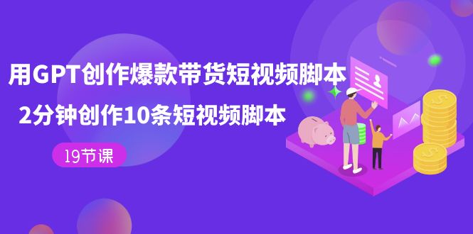 用GPT-创作爆款带货短视频脚本，2分钟创作10条短视频脚本（19节课）-天天有课网