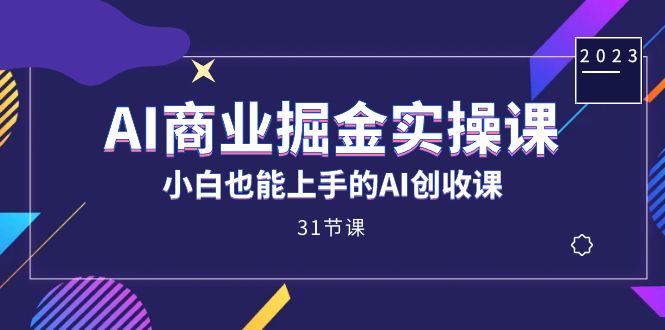 AI商业掘金实操课，小白也能上手的AI创收课（31课）-天天有课网